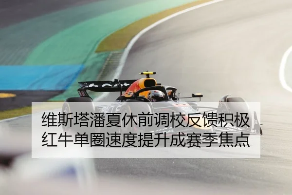 维斯塔潘夏休前调校反馈积极 红牛单圈速度提升成赛季焦点