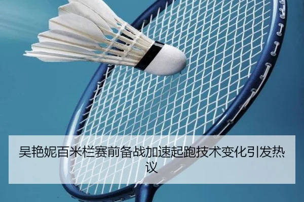 吴艳妮百米栏赛前备战加速起跑技术变化引发热议