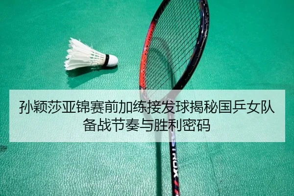 孙颖莎亚锦赛前加练接发球揭秘国乒女队备战节奏与胜利密码