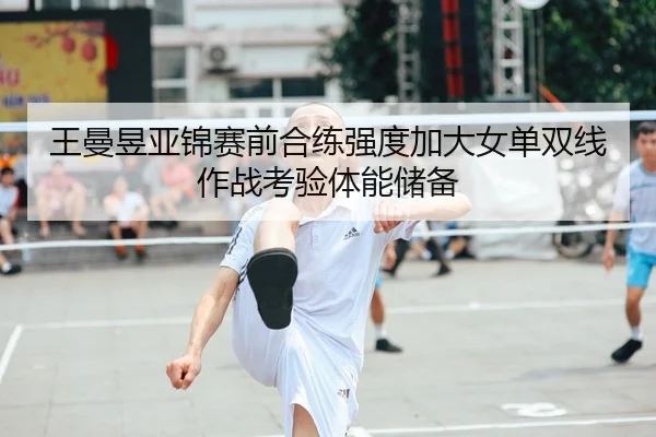 王曼昱亚锦赛前合练强度加大女单双线作战考验体能储备