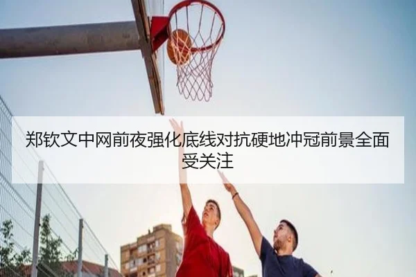 郑钦文中网前夜强化底线对抗硬地冲冠前景全面受关注